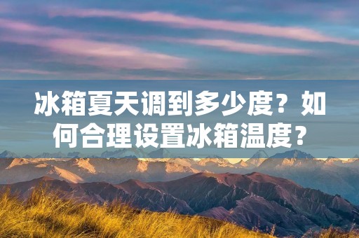 冰箱夏天调到多少度?如何合理设置冰箱温度? 冰箱夏天调到多少度?如何合理设置冰箱温度?
