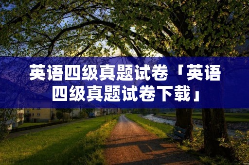 英语四级真题试卷「英语四级真题试卷下载」 英语四级真题试卷「英语四级真题试卷下载」
