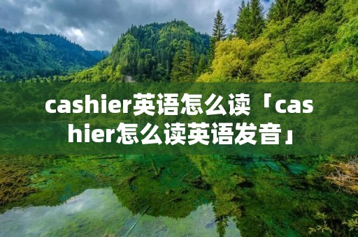 cashier英语怎么读「cashier怎么读英语发音」 cashier英语怎么读「cashier怎么读英语发音」