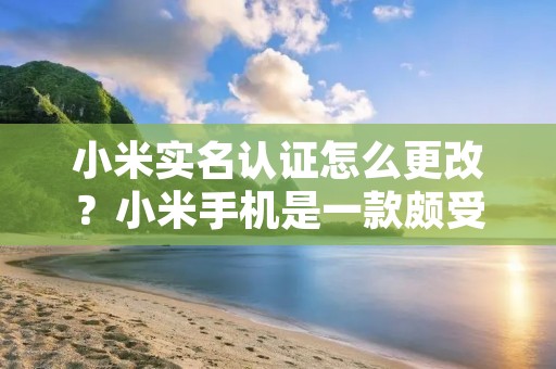 小米实名认证怎么更改？小米手机是一款颇受欢迎的智能手机，随着智能手机的普及，越来越多的人开始使用小米手机。但是，有时候我们会遇到这样的问题：我们在购买小米手机时，需要进行实名认证，但是在实名认证时填写了错误的信息，或者我们的个人信息发生了变化，我们该如何更改实名认证呢？