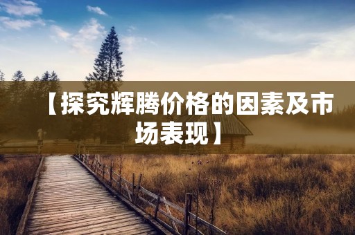 【探究辉腾价格的因素及市场表现】 【探究辉腾价格的因素及市场表现】