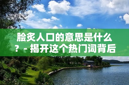 脍炙人口的意思是什么？- 揭开这个热门词背后的含义