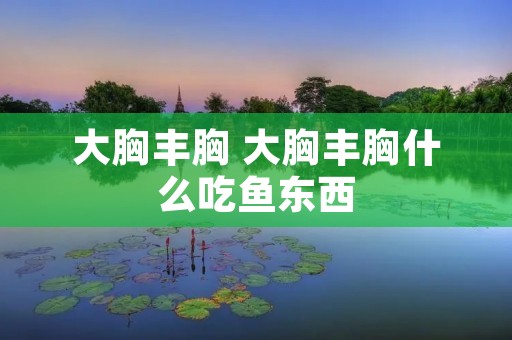 大胸丰胸 大胸丰胸什么吃鱼东西