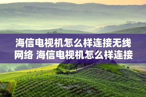 海信电视机怎么样连接无线网络 海信电视机怎么样连接无线网络视频