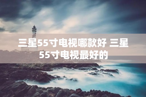 三星55寸电视哪款好 三星55寸电视最好的
