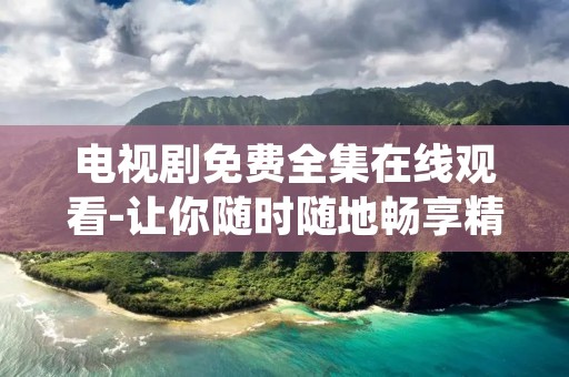 电视剧免费全集在线观看-让你随时随地畅享精彩剧情
