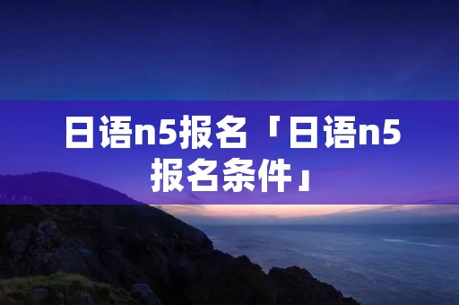 日语n5报名「日语n5报名条件」