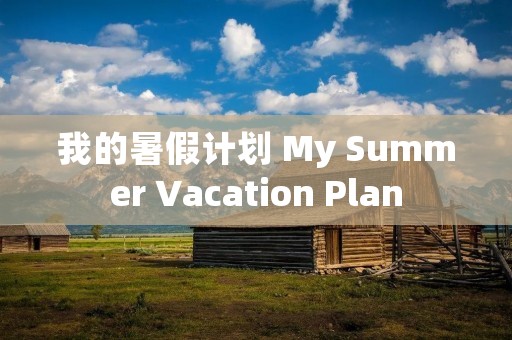 我的暑假计划 My Summer Vacation Plan