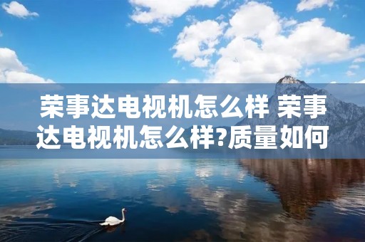 荣事达电视机怎么样 荣事达电视机怎么样?质量如何?