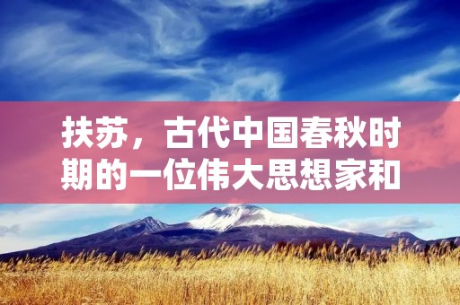 扶苏,古代中国春秋时期的一位伟大思想家和政治家。他是鲁国的一位贵族,被誉为“鲁国第一贤”,在中国古代思想史上拥有极高的地位和影响力。那么,扶苏到底是谁?他为什么能在历史上留下如此深刻的印记呢?下面,我们来一起了解一下。 扶苏,古代中国春秋时期的一位伟大思想家和政治家。他是鲁国的一位贵族,被誉为“鲁国第一贤”,在中国古代思想史上拥有极高的地位和影响力。那么,扶苏到底是谁?他为什么能在历史上留下如此深刻的印记呢?下面,我们来一起了解一下。