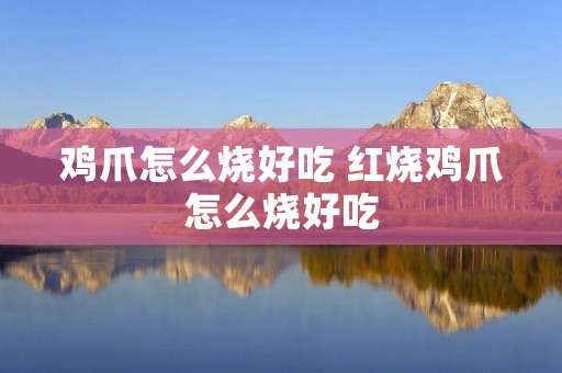 鸡爪怎么烧好吃 红烧鸡爪怎么烧好吃