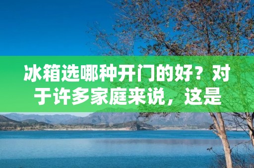 冰箱选哪种开门的好?对于许多家庭来说,这是一个非常重要的问题。毕竟,冰箱是我们生活中必不可少的家电之一,它能够保持我们的食物新鲜和健康。然而,不同类型的冰箱开门方式却各有千秋,那么到底应该选择哪种开门方式呢?在本文中,我们将会对常见的冰箱开门方式进行分析,帮助您做出明智的选择。 冰箱选哪种开门的好?对于许多家庭来说,这是一个非常重要的问题。毕竟,冰箱是我们生活中必不可少的家电之一,它能够保持我们的食物新鲜和健康。然而,不同类型的冰箱开门方式却各有千秋,那么到底应该选择哪种开门方式呢?在本文中,我们将会对常见的冰箱开门方式进行分析,帮助您做出明智的选择。