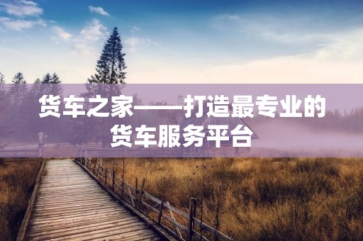 货车之家——打造最专业的货车服务平台 货车之家——打造最专业的货车服务平台
