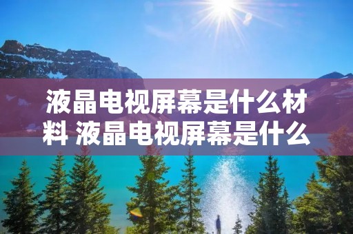 液晶电视屏幕是什么材料 液晶电视屏幕是什么材料做成的
