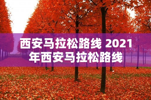 西安马拉松路线 2021年西安马拉松路线 西安马拉松路线 2021年西安马拉松路线
