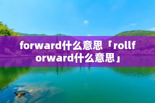 forward什么意思「rollforward什么意思」