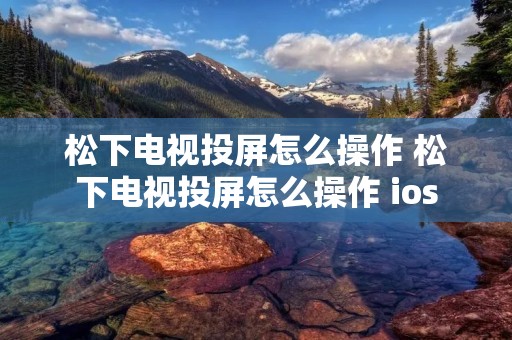 松下电视投屏怎么操作 松下电视投屏怎么操作 ios