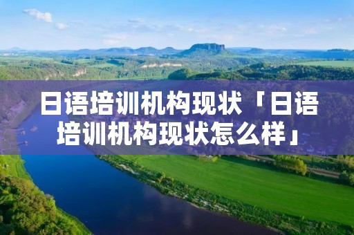 日语培训机构现状「日语培训机构现状怎么样」