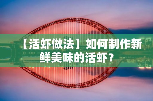 【活虾做法】如何制作新鲜美味的活虾？