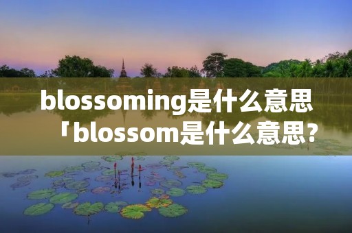 blossoming是什么意思「blossom是什么意思?」