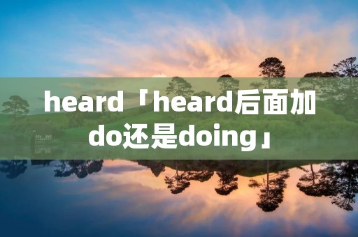 heard「heard后面加do还是doing」