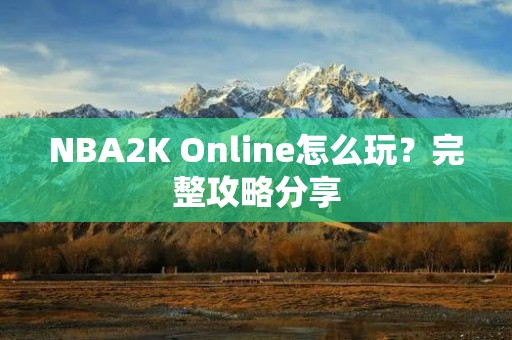 NBA2K Online怎么玩?完整攻略分享 NBA2K Online怎么玩?完整攻略分享