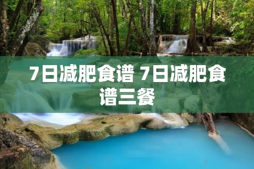 7日减肥食谱 7日减肥食谱三餐 7日减肥食谱 7日减肥食谱三餐