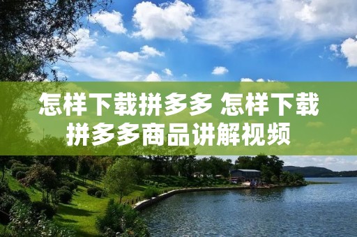 怎样下载拼多多 怎样下载拼多多商品讲解视频