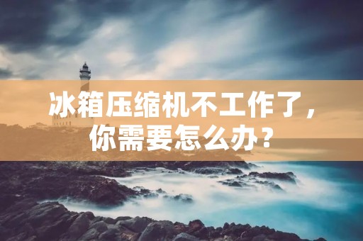 冰箱压缩机不工作了，你需要怎么办？
