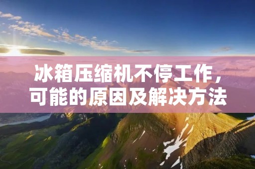 冰箱压缩机不停工作，可能的原因及解决方法