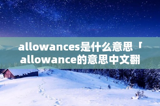 allowances是什么意思「allowance的意思中文翻译」 allowances是什么意思「allowance的意思中文翻译」