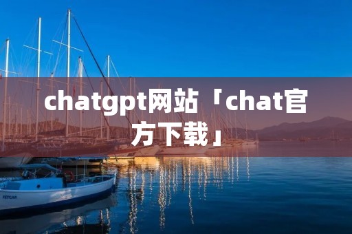 chatgpt网站「chat官方下载」