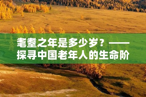 耄耋之年是多少岁?——探寻中国老年人的生命阶段