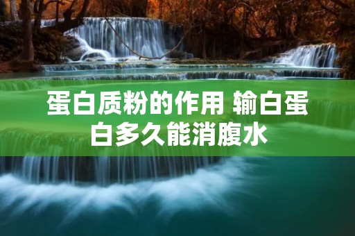 蛋白质粉的作用 输白蛋白多久能消腹水 蛋白质粉的作用 输白蛋白多久能消腹水