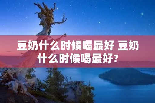 豆奶什么时候喝最好 豆奶什么时候喝最好?
