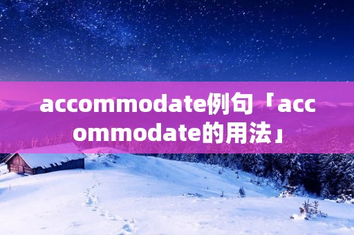 accommodate例句「accommodate的用法」 accommodate例句「accommodate的用法」