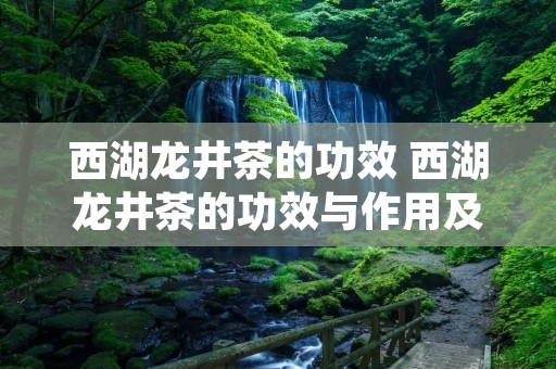 西湖龙井茶的功效 西湖龙井茶的功效与作用及禁忌