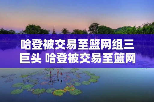 哈登被交易至篮网组三巨头 哈登被交易至篮网组三巨头了吗 哈登被交易至篮网组三巨头 哈登被交易至篮网组三巨头了吗