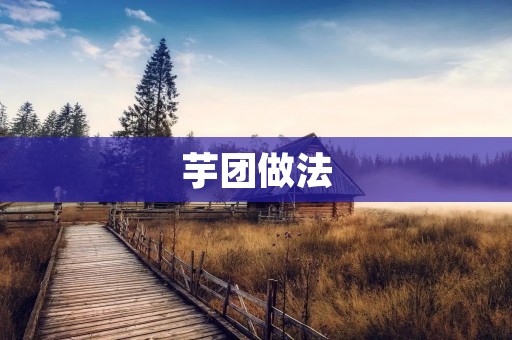 芋团做法:香甜软糯,口感绝佳 芋团做法:香甜软糯,口感绝佳