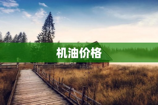 机油价格：如何选择性价比更高的机油？