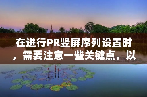在进行PR竖屏序列设置时，需要注意一些关键点，以确保最终效果符合预期。在本文中，我们将为您详细介绍如何进行PR竖屏序列设置。