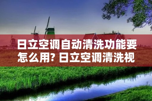 日立空调自动清洗功能要怎么用? 日立空调清洗视频教程