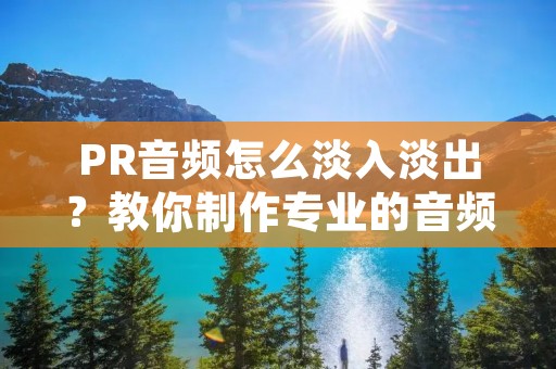 PR音频怎么淡入淡出?教你制作专业的音频剪辑 PR音频怎么淡入淡出?教你制作专业的音频剪辑