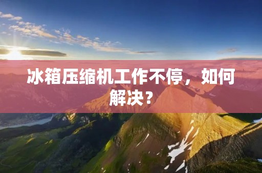 冰箱压缩机工作不停，如何解决？
