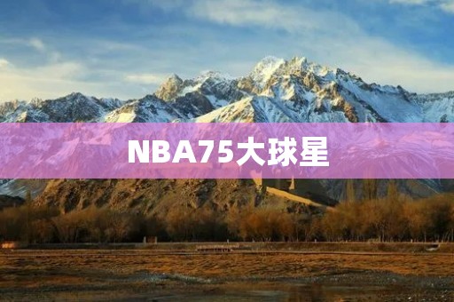 NBA75大球星：传承与荣耀