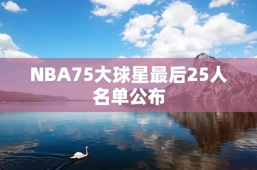 NBA75大球星最后25人名单公布：传奇之路，崭露头角的新星