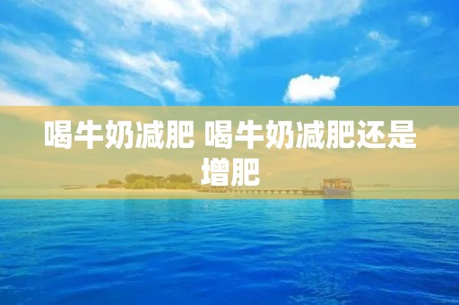 喝牛奶减肥 喝牛奶减肥还是增肥