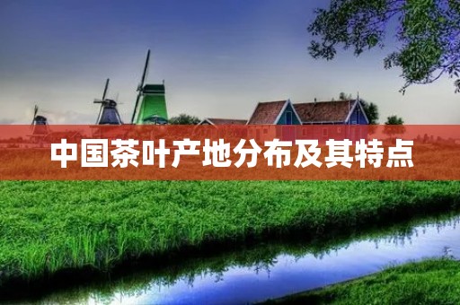 中国茶叶产地分布及其特点