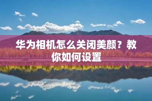 华为相机怎么关闭美颜?教你如何设置 华为相机怎么关闭美颜?教你如何设置