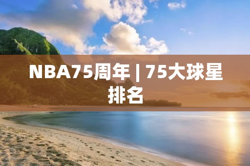 NBA75周年 | 75大球星排名：传奇巨星的辉煌时刻